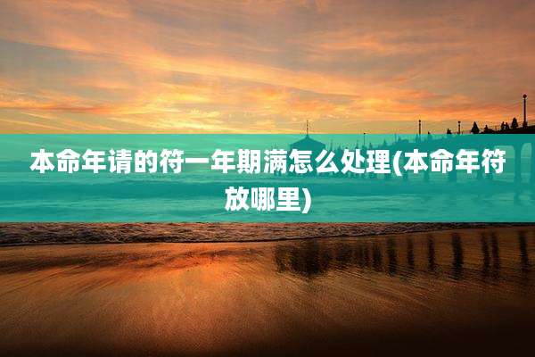 本命年请的符一年期满怎么处理(本命年符放哪里)