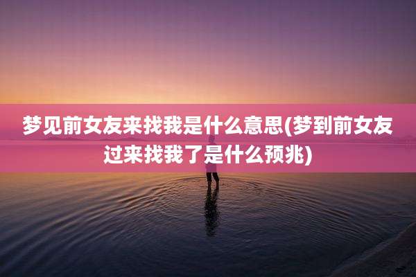 梦见前女友来找我是什么意思(梦到前女友过来找我了是什么预兆)