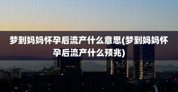 梦到妈妈怀孕后流产什么意思(梦到妈妈怀孕后流产什么预兆)