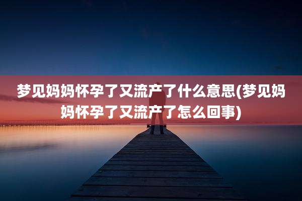 梦见妈妈怀孕了又流产了什么意思(梦见妈妈怀孕了又流产了怎么回事)