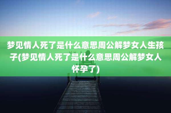 梦见情人死了是什么意思周公解梦女人生孩子(梦见情人死了是什么意思周公解梦女人怀孕了)