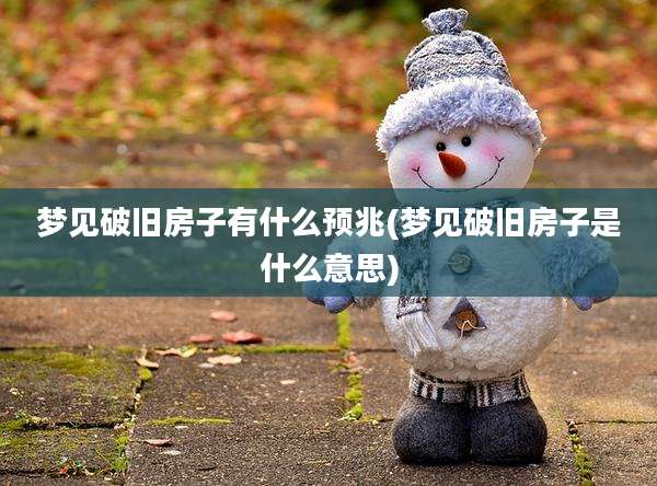 梦见破旧房子有什么预兆(梦见破旧房子是什么意思)