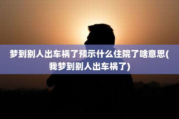 梦到别人出车祸了预示什么住院了啥意思(我梦到别人出车祸了)