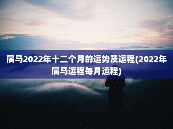 属马2022年十二个月的运势及运程(2022年属马运程每月运程)