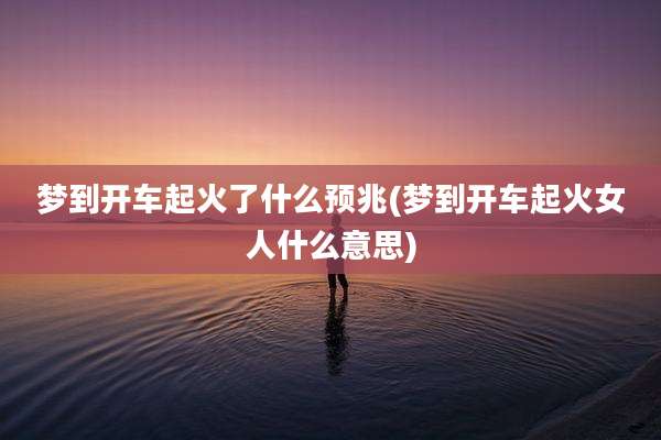梦到开车起火了什么预兆(梦到开车起火女人什么意思)