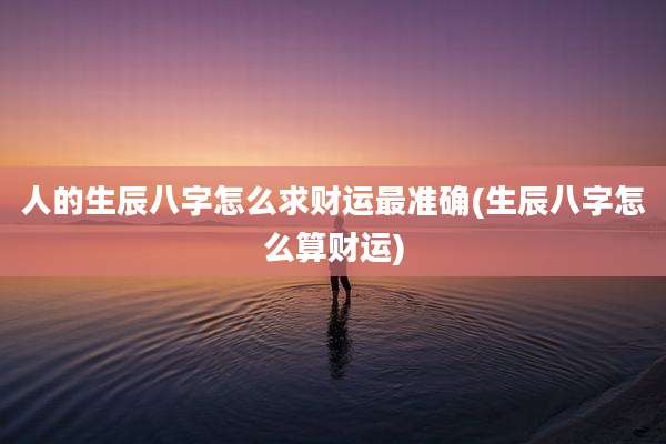 人的生辰八字怎么求财运最准确(生辰八字怎么算财运)
