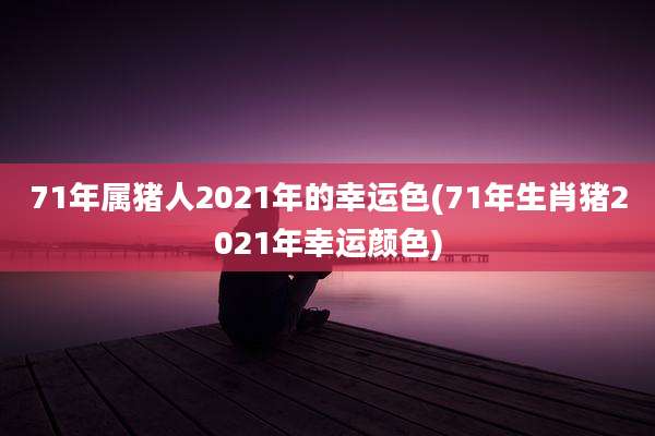 71年属猪人2021年的幸运色(71年生肖猪2021年幸运颜色)
