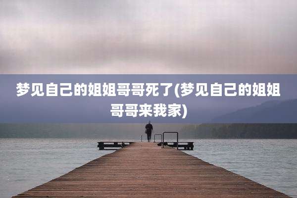 梦见自己的姐姐哥哥死了(梦见自己的姐姐哥哥来我家)