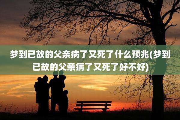 梦到已故的父亲病了又死了什么预兆(梦到已故的父亲病了又死了好不好)