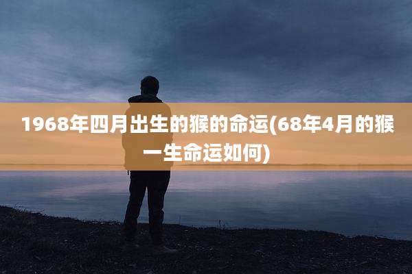 1968年四月出生的猴的命运(68年4月的猴一生命运如何)