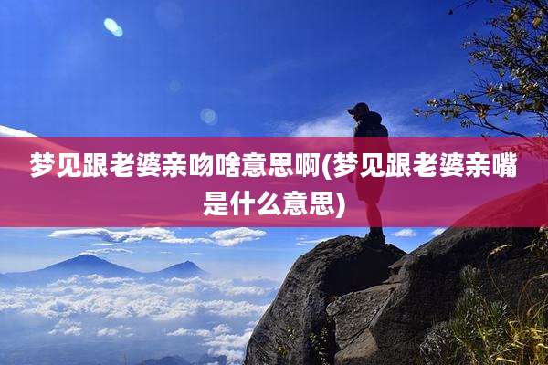 梦见跟老婆亲吻啥意思啊(梦见跟老婆亲嘴是什么意思)