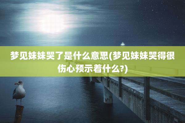 梦见妹妹哭了是什么意思(梦见妹妹哭得很伤心预示着什么?)