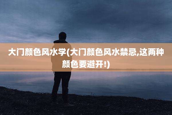 大门颜色风水学(大门颜色风水禁忌,这两种颜色要避开!)