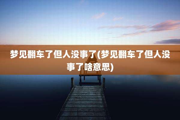 梦见翻车了但人没事了(梦见翻车了但人没事了啥意思)