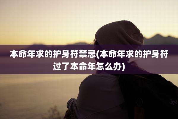 本命年求的护身符禁忌(本命年求的护身符过了本命年怎么办)