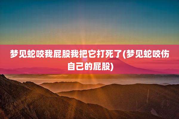 梦见蛇咬我屁股我把它打死了(梦见蛇咬伤自己的屁股)