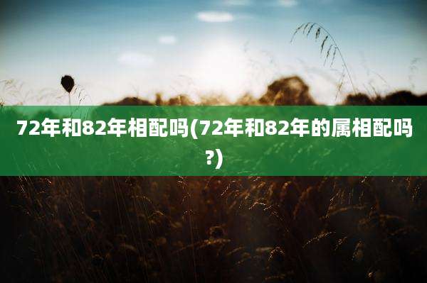 72年和82年相配吗(72年和82年的属相配吗?)