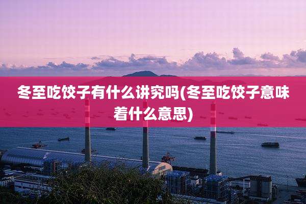 冬至吃饺子有什么讲究吗(冬至吃饺子意味着什么意思)