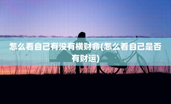 怎么看自己有没有横财命(怎么看自己是否有财运)