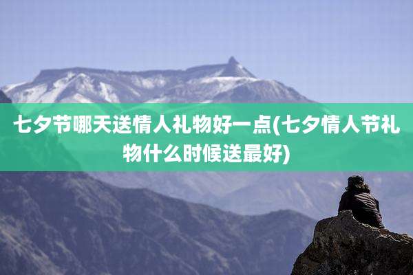 七夕节哪天送情人礼物好一点(七夕情人节礼物什么时候送最好)