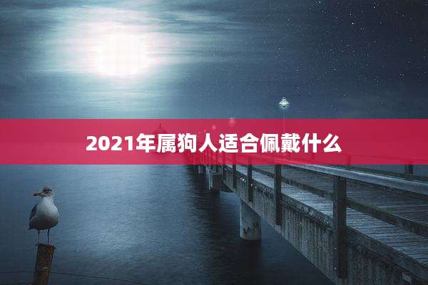 2021年属狗人适合佩戴什么