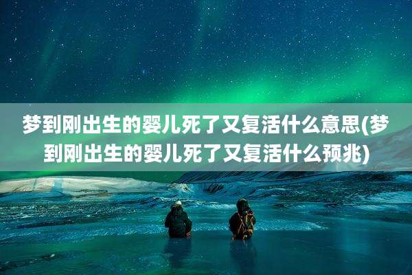 梦到刚出生的婴儿死了又复活什么意思(梦到刚出生的婴儿死了又复活什么预兆)