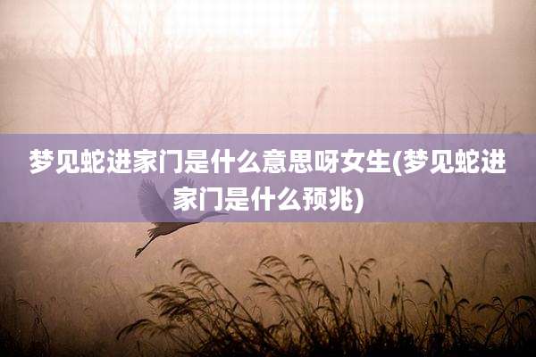 梦见蛇进家门是什么意思呀女生(梦见蛇进家门是什么预兆)