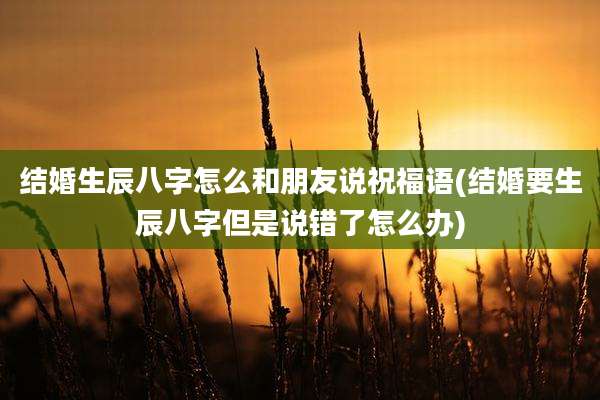 结婚生辰八字怎么和朋友说祝福语(结婚要生辰八字但是说错了怎么办)