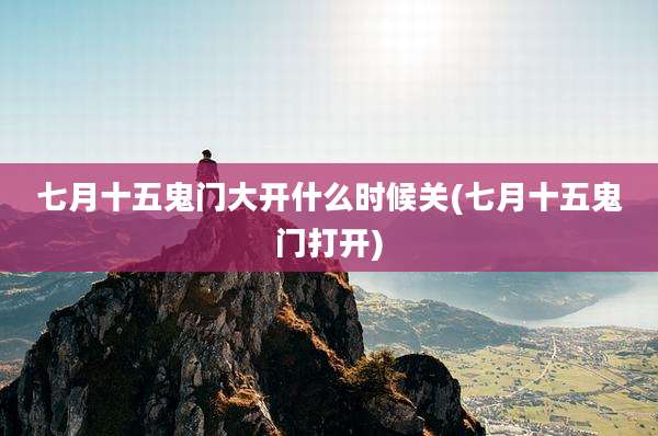 七月十五鬼门大开什么时候关(七月十五鬼门打开)