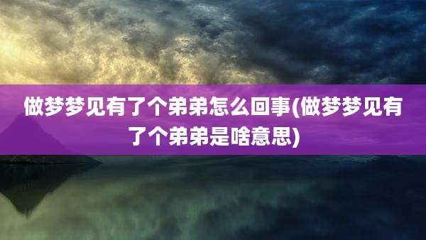 做梦梦见有了个弟弟怎么回事(做梦梦见有了个弟弟是啥意思)
