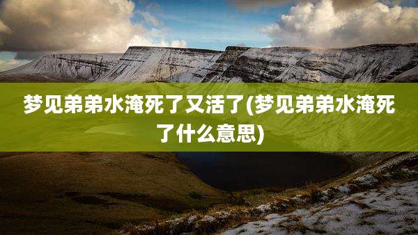 梦见弟弟水淹死了又活了(梦见弟弟水淹死了什么意思)
