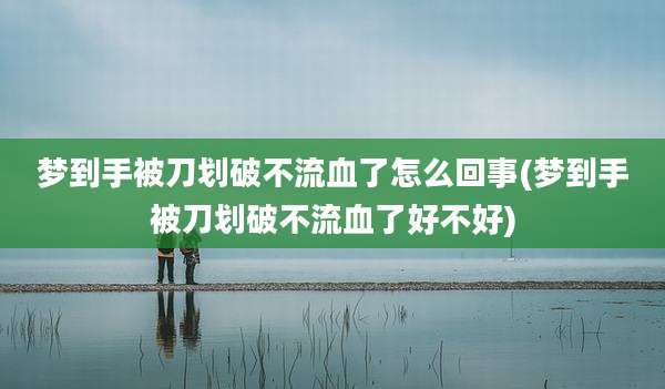 梦到手被刀划破不流血了怎么回事(梦到手被刀划破不流血了好不好)