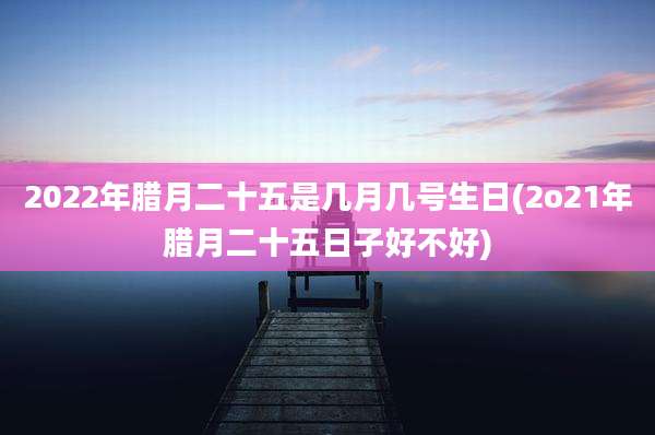 2022年腊月二十五是几月几号生日(2o21年腊月二十五日子好不好)