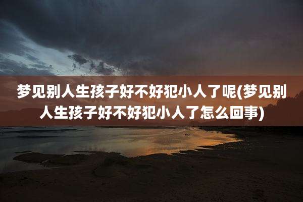 梦见别人生孩子好不好犯小人了呢(梦见别人生孩子好不好犯小人了怎么回事)