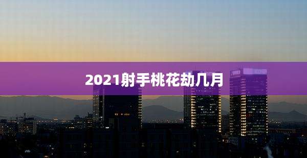 2021射手桃花劫几月