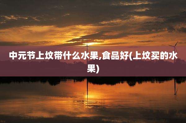 中元节上坟带什么水果,食品好(上坟买的水果)