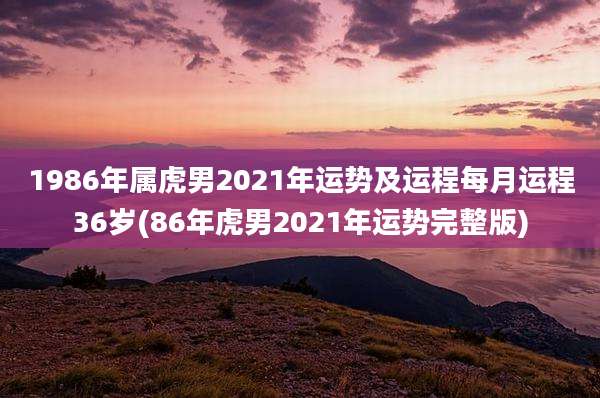 1986年属虎男2021年运势及运程每月运程36岁(86年虎男2021年运势完整版)