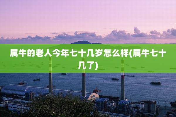 属牛的老人今年七十几岁怎么样(属牛七十几了)