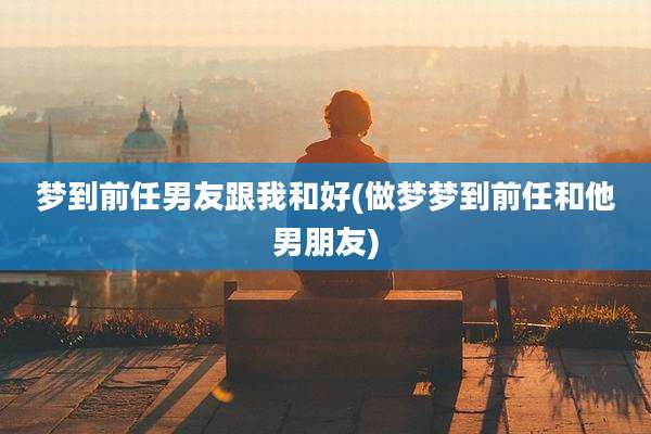 梦到前任男友跟我和好(做梦梦到前任和他男朋友)