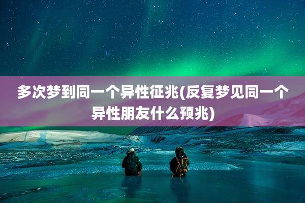 多次梦到同一个异性征兆(反复梦见同一个异性朋友什么预兆)