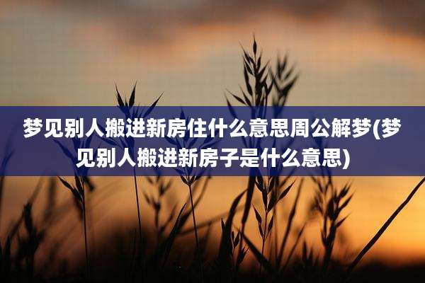 梦见别人搬进新房住什么意思周公解梦(梦见别人搬进新房子是什么意思)