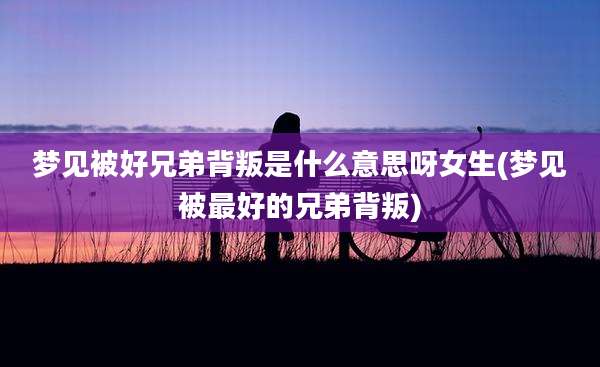 梦见被好兄弟背叛是什么意思呀女生(梦见被最好的兄弟背叛)