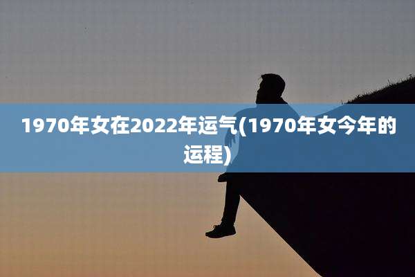 1970年女在2022年运气(1970年女今年的运程)