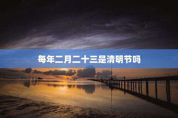 每年二月二十三是清明节吗