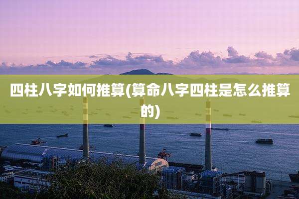 四柱八字如何推算(算命八字四柱是怎么推算的)