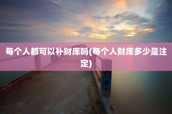每个人都可以补财库吗(每个人财库多少是注定)