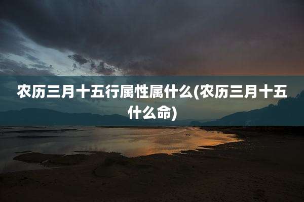 农历三月十五行属性属什么(农历三月十五什么命)