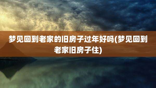 梦见回到老家的旧房子过年好吗(梦见回到老家旧房子住)