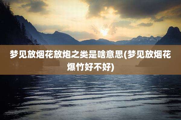 梦见放烟花放炮之类是啥意思(梦见放烟花爆竹好不好)