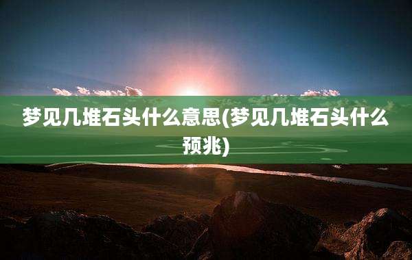 梦见几堆石头什么意思(梦见几堆石头什么预兆)